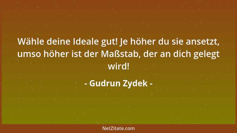 Gudrun Zydek - Wähle deine Ideale gut! Je höher du sie ansetzt, umso höher ist der Maßstab, der an dich gelegt wird!...