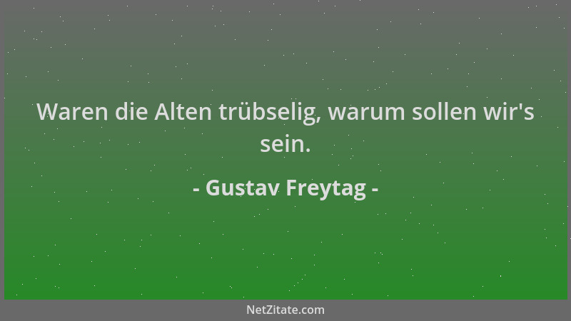 Gustav Freytag - Waren die Alten trübselig, warum sollen wir 's sein....
