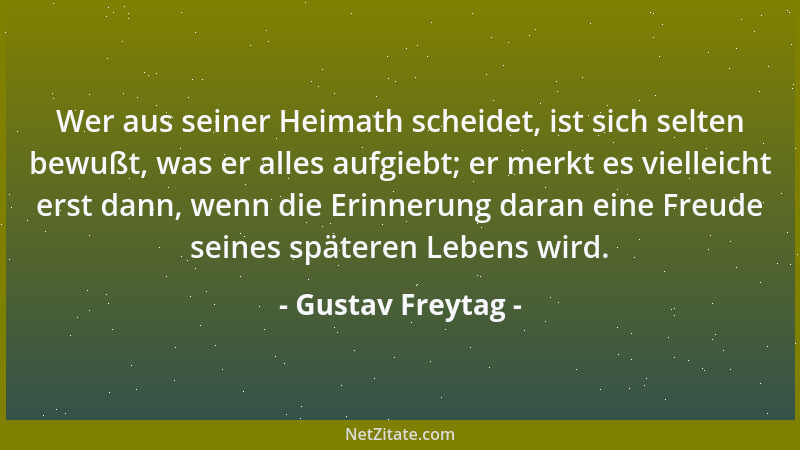 Gustav Freytag - Wer aus seiner Heimath scheidet, ist sich selten bewußt, was er alles aufgiebt; er merkt es vielleicht ers...