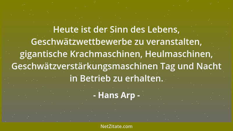 Hans Arp - Heute ist der Sinn des Lebens, Geschwätzwettbewerbe zu veranstalten, gigantische Krachmaschinen, Heulmaschinen,...