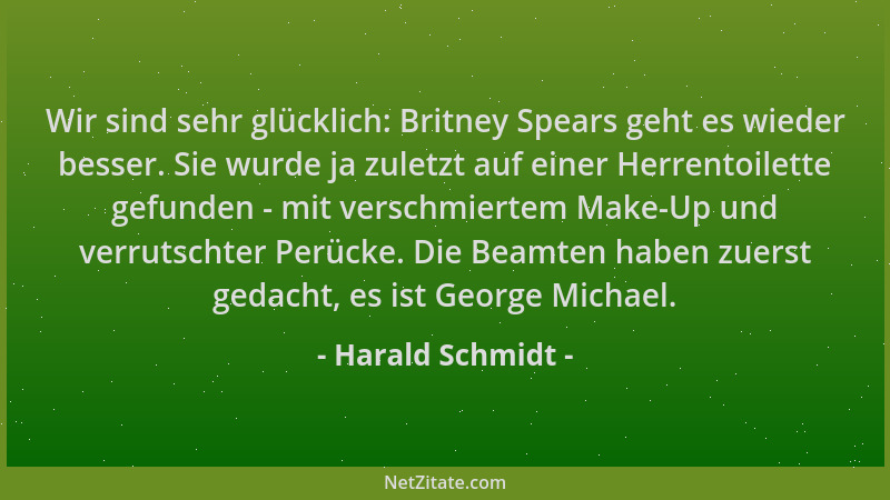 Harald Schmidt - Wir sind sehr glücklich: Britney Spears geht es wieder besser. Sie wurde ja zuletzt auf einer Herrentoilet...