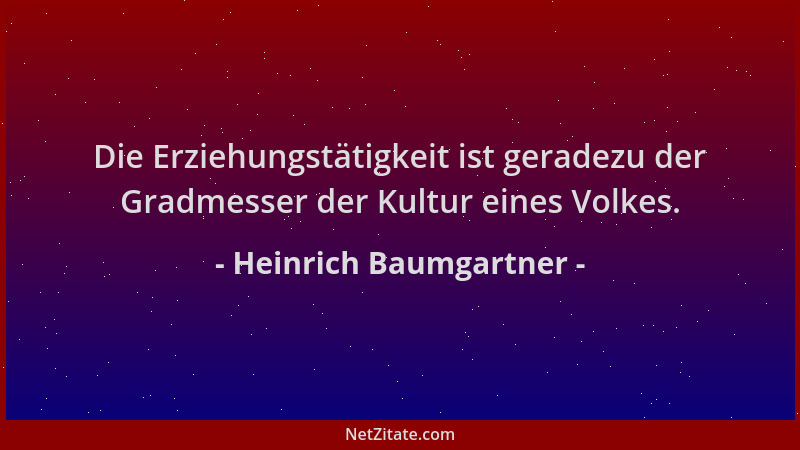Heinrich Baumgartner - Die Erziehungstätigkeit ist geradezu der Gradmesser der Kultur eines Volkes....
