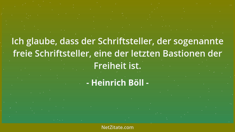 Heinrich Böll - Ich glaube, dass der Schriftsteller, der sogenannte freie Schriftsteller, eine der letzten Bastionen der Fr...
