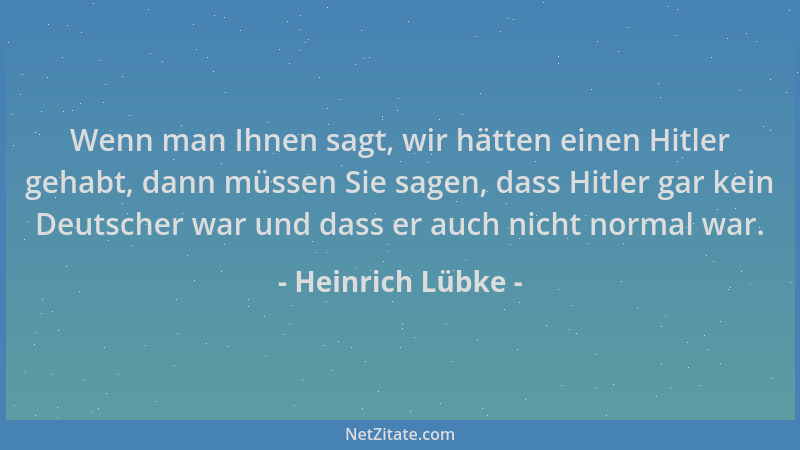 Heinrich Lübke - Wenn man Ihnen sagt, wir hätten einen Hitler gehabt, dann müssen Sie sagen, dass Hitler gar kein Deutscher...