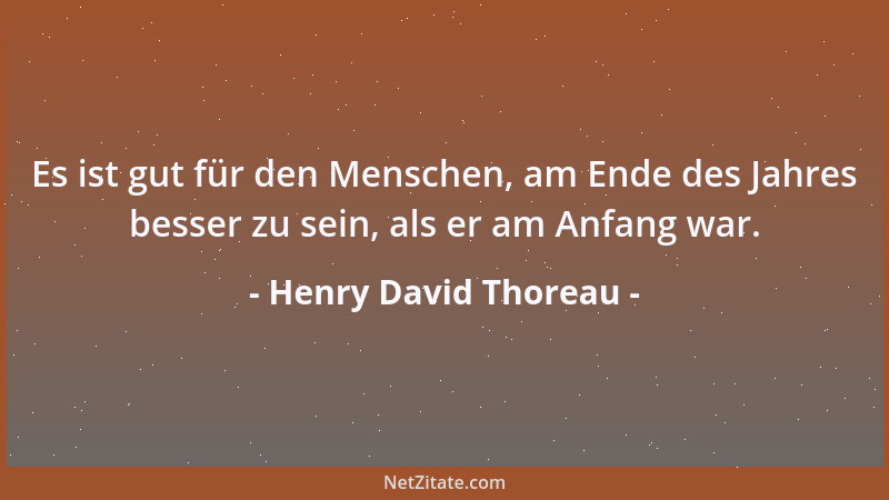 Henry David Thoreau - Es ist gut für den Menschen, am Ende des Jahres besser zu sein, als er am Anfang war....