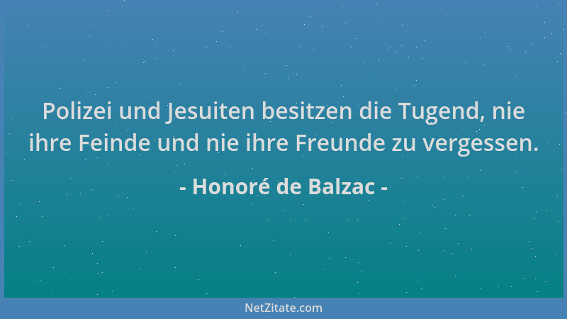 Honoré de Balzac - Polizei und Jesuiten besitzen die Tugend, nie ihre Feinde und nie ihre Freunde zu vergessen....