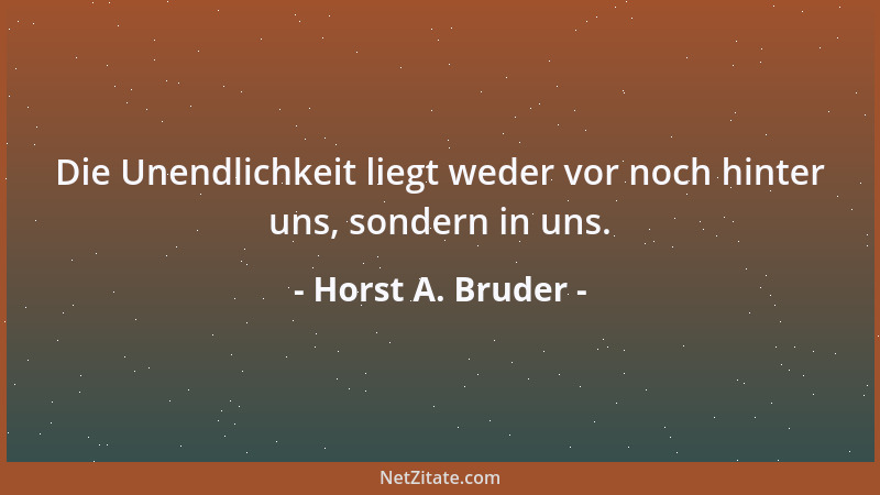 Horst A. Bruder - Die Unendlichkeit liegt weder vor noch hinter uns, sondern in uns....