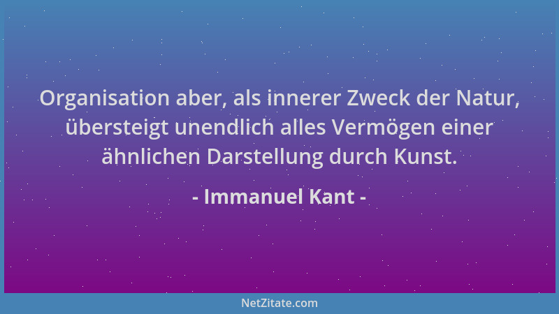 Immanuel Kant - Organisation aber, als innerer Zweck der Natur, übersteigt unendlich alles Vermögen einer ähnlichen Darstel...