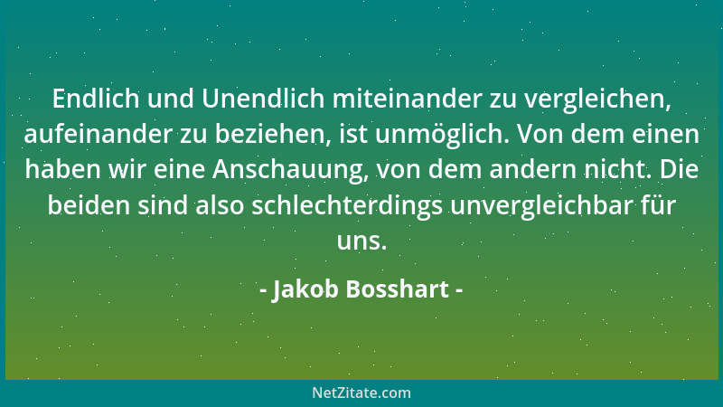 Jakob Bosshart - Endlich und Unendlich miteinander zu vergleichen, aufeinander zu beziehen, ist unmöglich. Von dem einen ha...