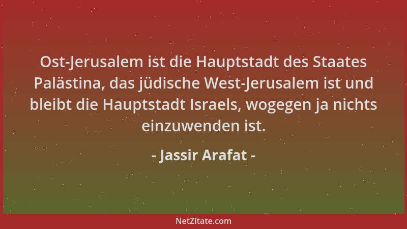 Jassir Arafat - Ost-Jerusalem ist die Hauptstadt des Staates Palästina, das jüdische West-Jerusalem ist und bleibt die Haup...