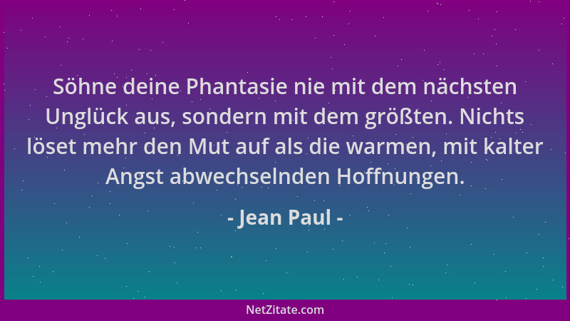 Jean Paul - Söhne deine Phantasie nie mit dem nächsten Unglück aus, sondern mit dem größten. Nichts löset mehr den Mut auf...