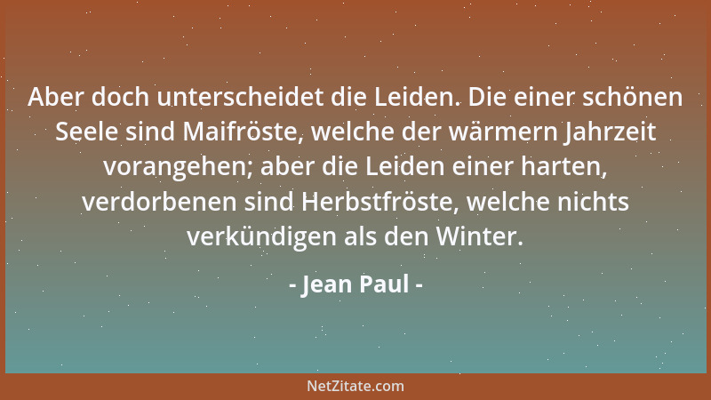 Jean Paul - Aber doch unterscheidet die Leiden. Die einer schönen Seele sind Maifröste, welche der wärmern Jahrzeit vorange...