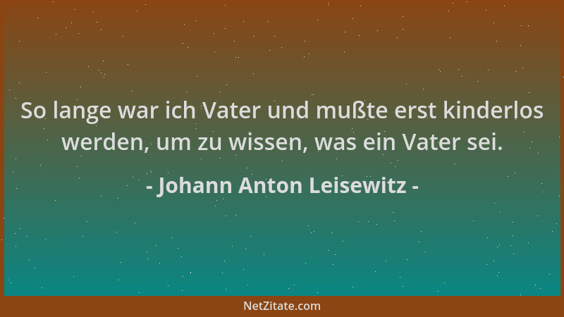 Johann Anton Leisewitz - So lange war ich Vater und mußte erst kinderlos werden, um zu wissen, was ein Vater sei....