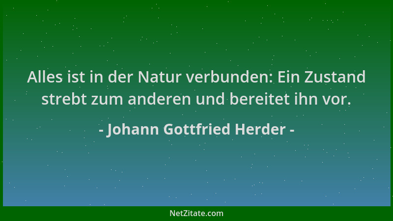 Johann Gottfried Herder - Alles ist in der Natur verbunden: Ein Zustand strebt zum anderen und bereitet ihn vor....