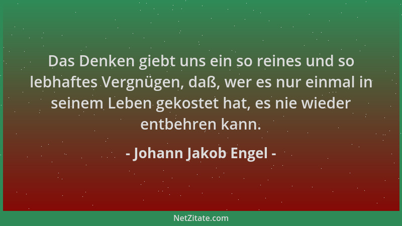 Johann Jakob Engel - Das Denken giebt uns ein so reines und so lebhaftes Vergnügen, daß, wer es nur einmal in seinem Leben...