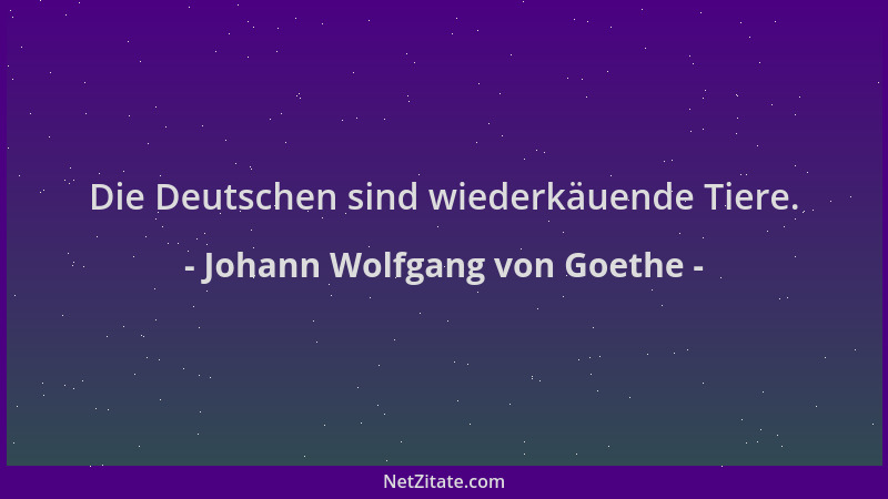 Johann Wolfgang von Goethe - Die Deutschen sind wiederkäuende Tiere....