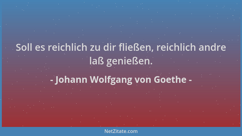 Johann Wolfgang von Goethe - Soll es reichlich zu dir fließen, reichlich andre laß genießen....