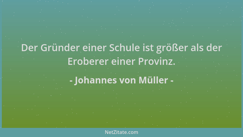 Johannes von Müller - Der Gründer einer Schule ist größer als der Eroberer einer Provinz....