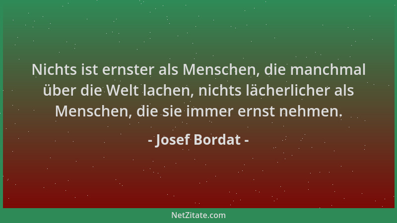 Josef Bordat - Nichts ist ernster als Menschen, die manchmal über die Welt lachen, nichts lächerlicher als Menschen, die si...