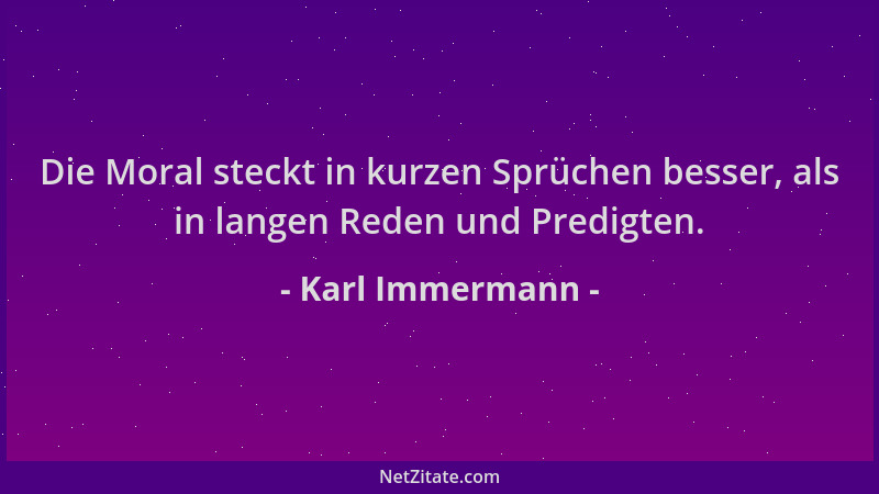 Karl Immermann - Die Moral steckt in kurzen Sprüchen besser, als in langen Reden und Predigten....