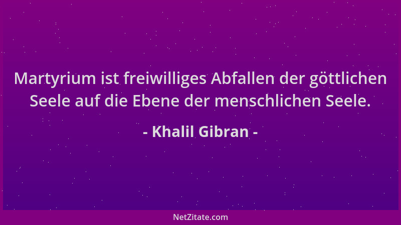 Khalil Gibran - Martyrium ist freiwilliges Abfallen der göttlichen Seele auf die Ebene der menschlichen Seele....