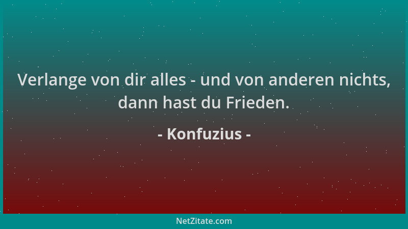 Konfuzius - Verlange von dir alles - und von anderen nichts, dann hast du Frieden....