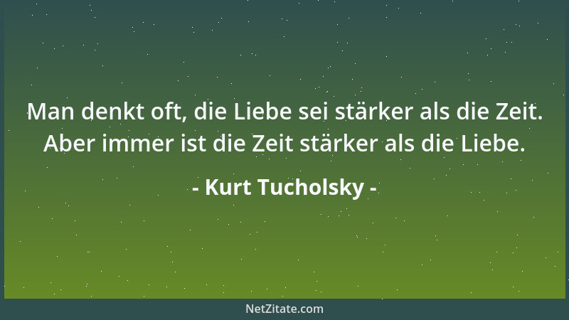 Kurt Tucholsky - Man denkt oft, die Liebe sei stärker als die Zeit. Aber immer ist die Zeit stärker als die Liebe....
