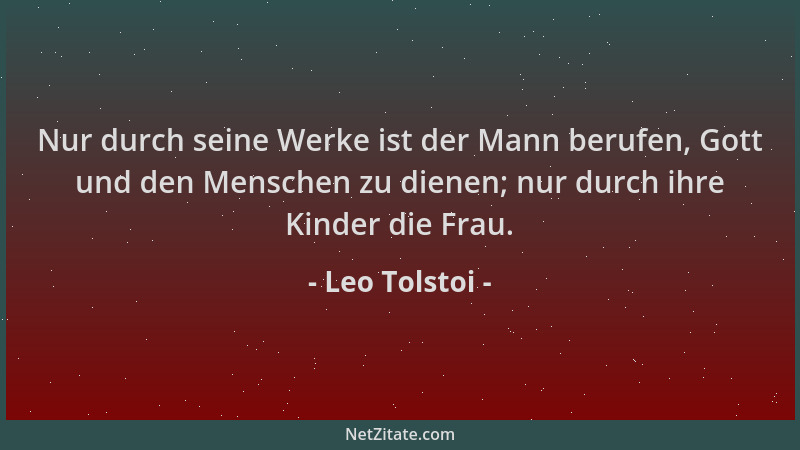 Leo Tolstoi - Nur durch seine Werke ist der Mann berufen, Gott und den Menschen zu dienen; nur durch ihre Kinder die Frau....