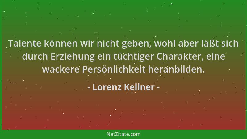Lorenz Kellner - Talente können wir nicht geben, wohl aber läßt sich durch Erziehung ein tüchtiger Charakter, eine wackere...