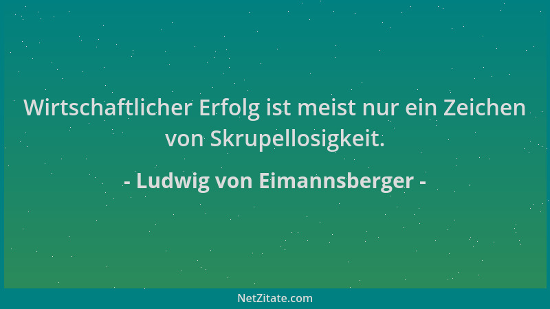Ludwig von Eimannsberger - Wirtschaftlicher Erfolg ist meist nur ein Zeichen von Skrupellosigkeit....