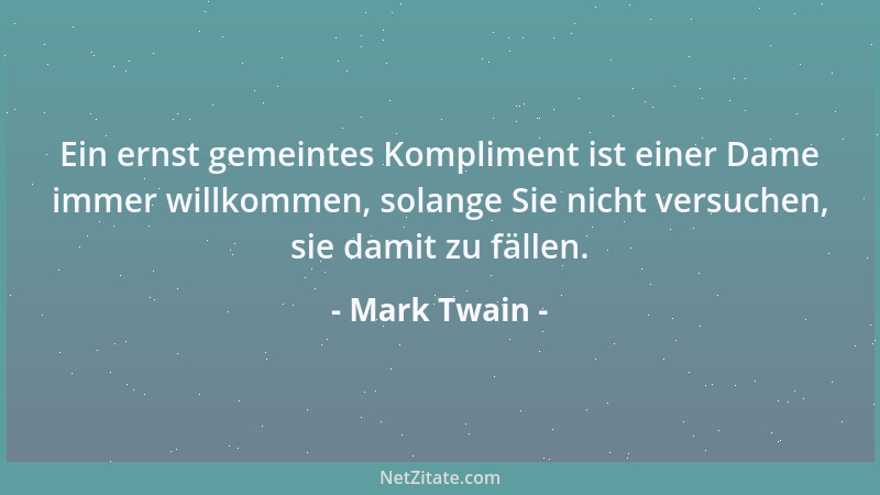 Mark Twain - Ein ernst gemeintes Kompliment ist einer Dame immer willkommen, solange Sie nicht versuchen, sie damit zu fäll...