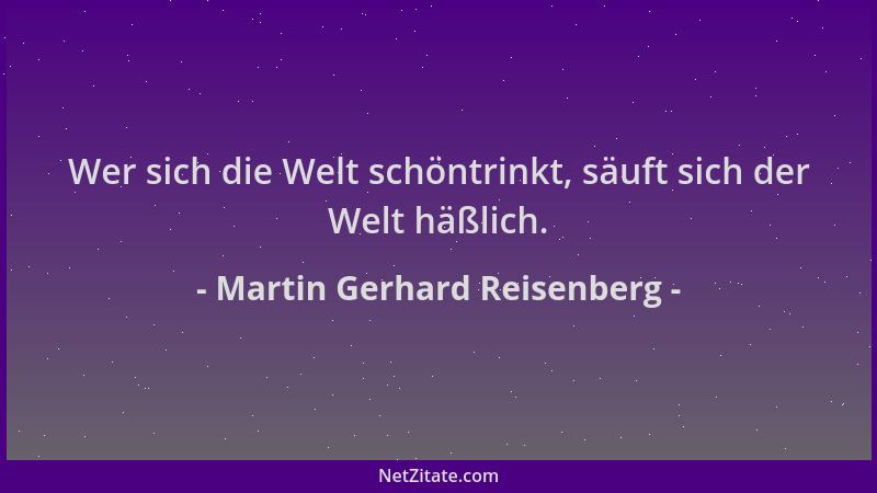 Martin Gerhard Reisenberg - Wer sich die Welt schöntrinkt, säuft sich der Welt häßlich....