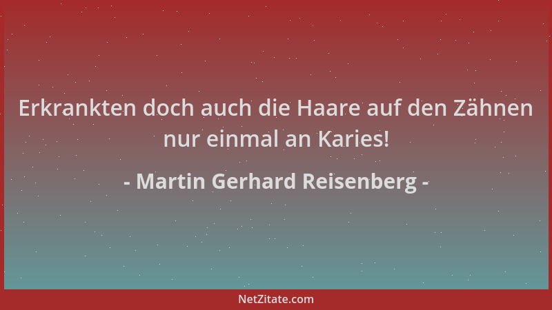 Martin Gerhard Reisenberg - Erkrankten doch auch die Haare auf den Zähnen nur einmal an Karies!...