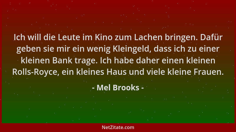 Mel Brooks - Ich will die Leute im Kino zum Lachen bringen. Dafür geben sie mir ein wenig Kleingeld, dass ich zu einer klei...