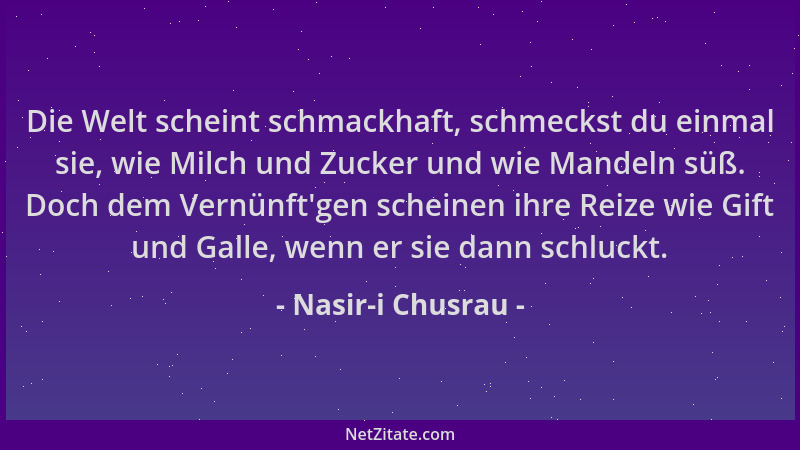 Nasir-i Chusrau - Die Welt scheint schmackhaft, schmeckst du einmal sie, wie Milch und Zucker und wie Mandeln süß. Doch dem...