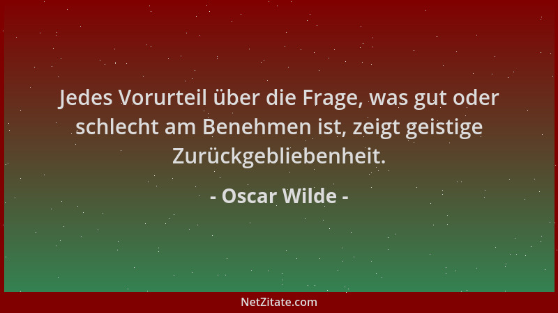 Oscar Wilde - Jedes Vorurteil über die Frage, was gut oder schlecht am Benehmen ist, zeigt geistige Zurückgebliebenheit....