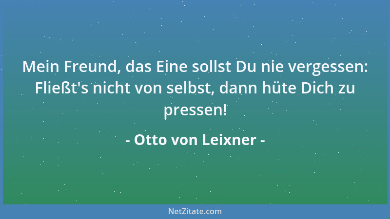 Otto von Leixner - Mein Freund, das Eine sollst Du nie vergessen: Fließt 's nicht von selbst, dann hüte Dich zu pressen!...