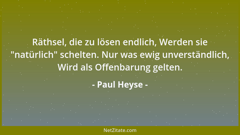 Paul Heyse - Räthsel, die zu lösen endlich, Werden sie  "natürlich " schelten. Nur was ewig unverständlich, Wird als Offenbar...