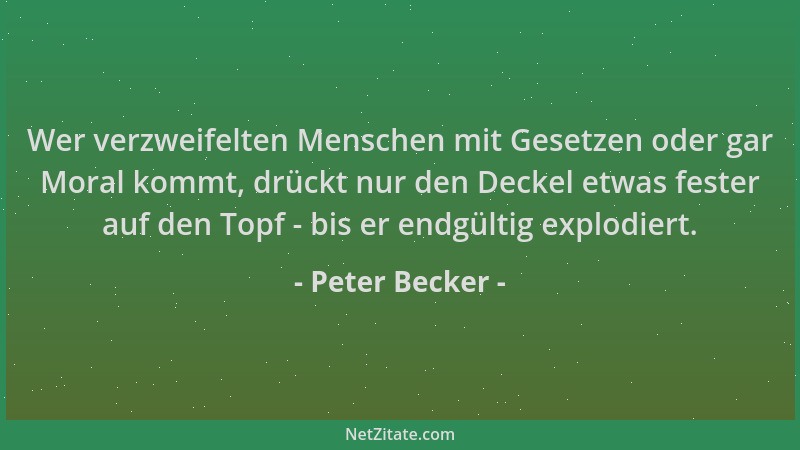 Peter Becker - Wer verzweifelten Menschen mit Gesetzen oder gar Moral kommt, drückt nur den Deckel etwas fester auf den Top...