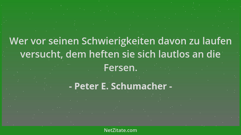 Peter E. Schumacher - Wer vor seinen Schwierigkeiten davon zu laufen versucht, dem heften sie sich lautlos an die Fersen....