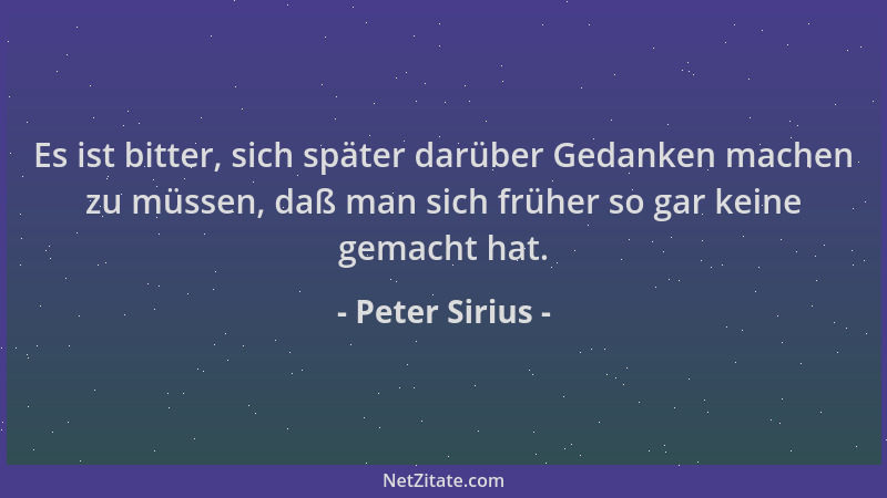 Peter Sirius - Es ist bitter, sich später darüber Gedanken machen zu müssen, daß man sich früher so gar keine gemacht hat....