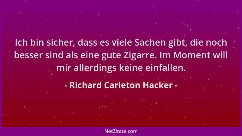 Richard Carleton Hacker - Ich bin sicher, dass es viele Sachen gibt, die noch besser sind als eine gute Zigarre. Im Moment...