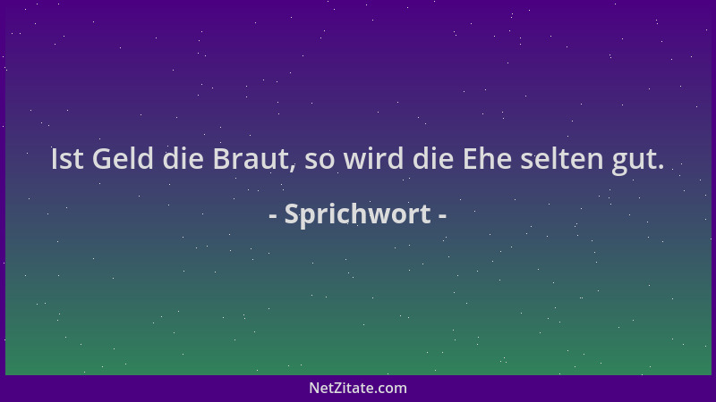 Sprichwort - Ist Geld die Braut, so wird die Ehe selten gut....