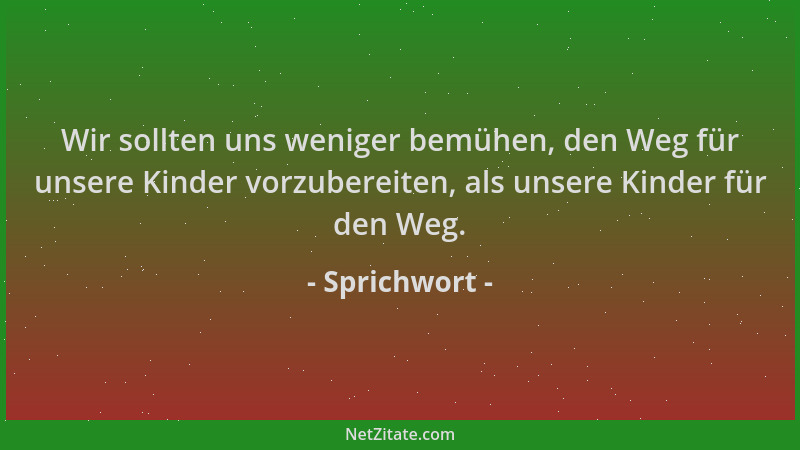 Sprichwort - Wir sollten uns weniger bemühen, den Weg für unsere Kinder vorzubereiten, als unsere Kinder für den Weg....