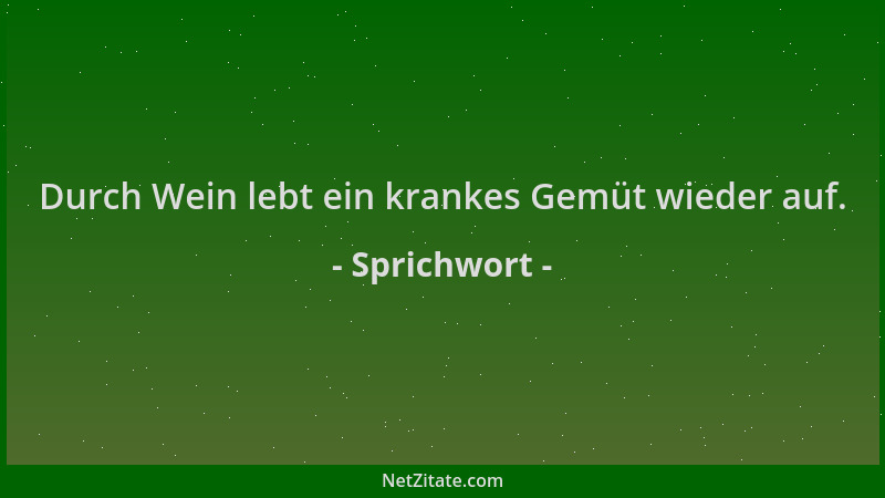 Sprichwort - Durch Wein lebt ein krankes Gemüt wieder auf....