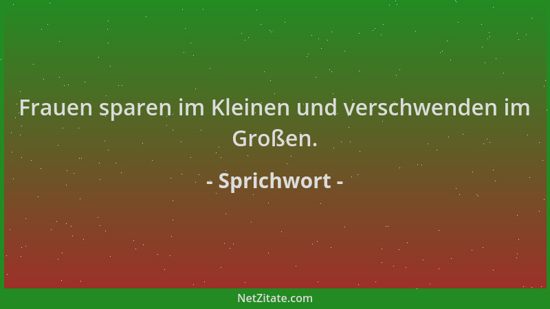Sprichwort - Frauen sparen im Kleinen und verschwenden im Großen....