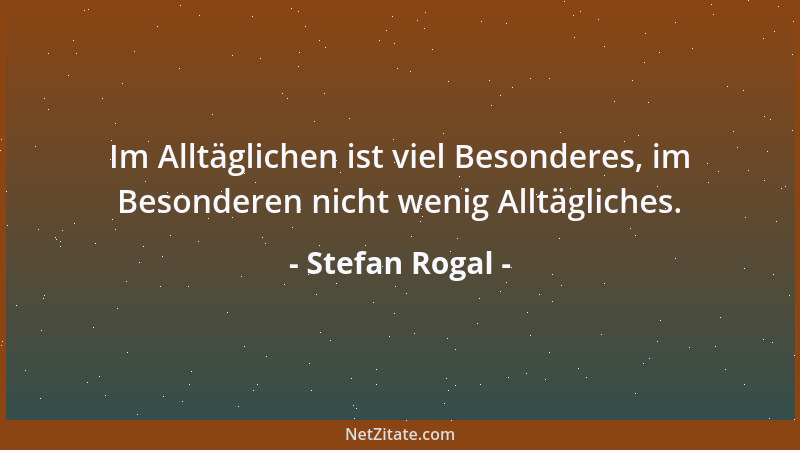 Stefan Rogal - Im Alltäglichen ist viel Besonderes, im Besonderen nicht wenig Alltägliches....
