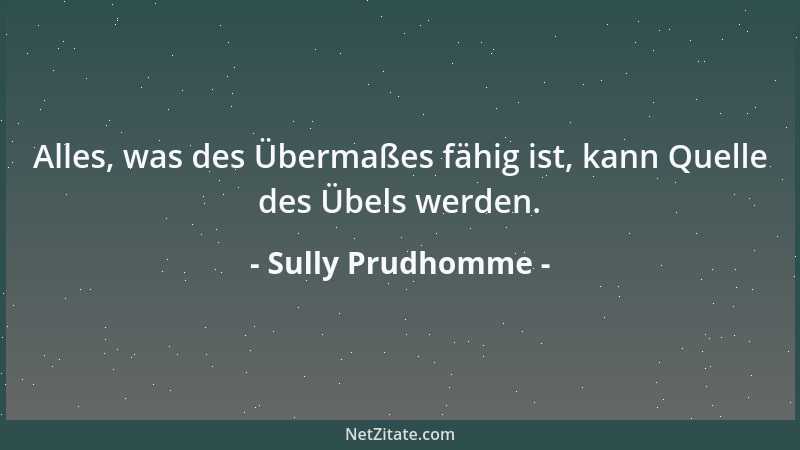 Sully Prudhomme - Alles, was des Übermaßes fähig ist, kann Quelle des Übels werden....