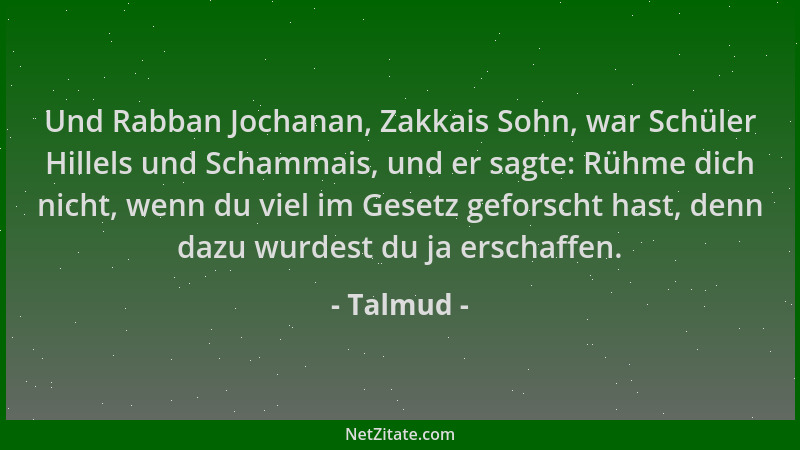 Talmud - Und Rabban Jochanan, Zakkais Sohn, war Schüler Hillels und Schammais, und er sagte: Rühme dich nicht, wenn du viel...