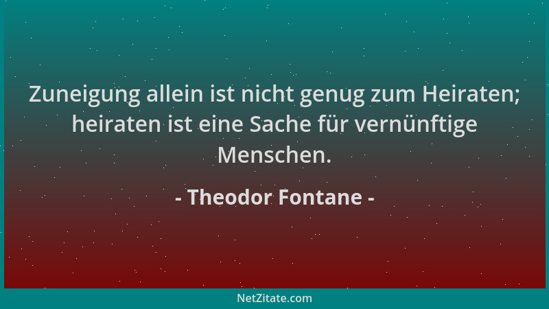 Theodor Fontane - Zuneigung allein ist nicht genug zum Heiraten; heiraten ist eine Sache für vernünftige Menschen....